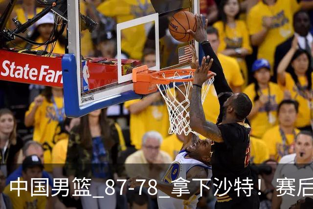 中国男篮 87‑78 拿下沙特！赛后评分：3 人拉满，2 人亮眼，2 人达标