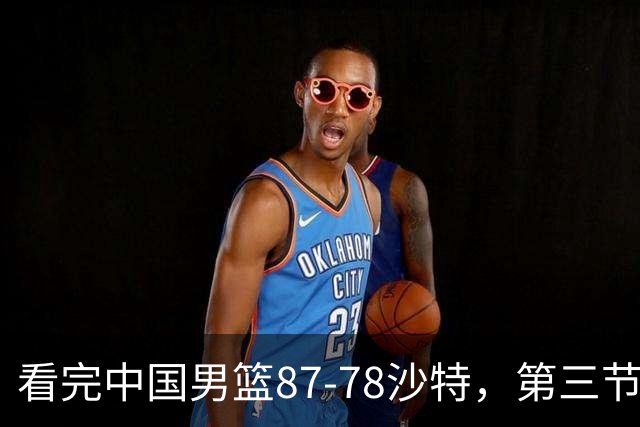 看完中国男篮87-78沙特，第三节14分仅领先篮板，不得不承认6个事实，廖三宁余嘉豪越打越好